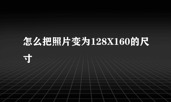 怎么把照片变为128X160的尺寸