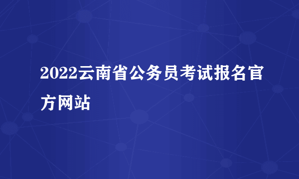 2022云南省公务员考试报名官方网站