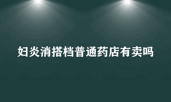 妇炎消搭档普通药店有卖吗