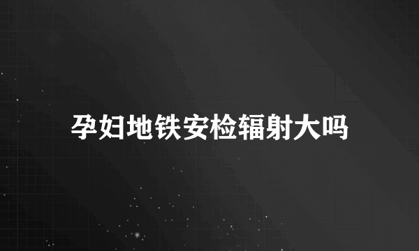 孕妇地铁安检辐射大吗