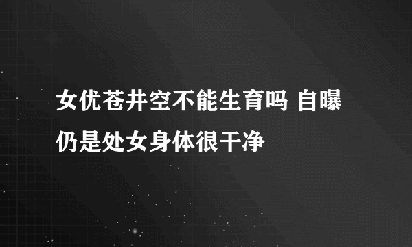 女优苍井空不能生育吗 自曝仍是处女身体很干净