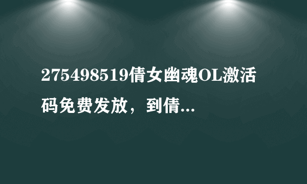 275498519倩女幽魂OL激活码免费发放，到倩女幽魂论坛_太平洋游戏网论坛领取。