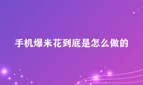 手机爆米花到底是怎么做的