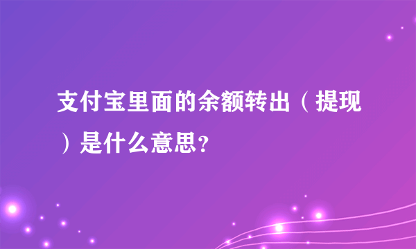 支付宝里面的余额转出（提现）是什么意思？