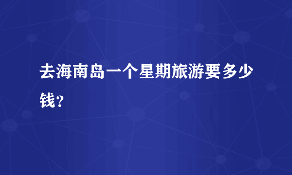 去海南岛一个星期旅游要多少钱？