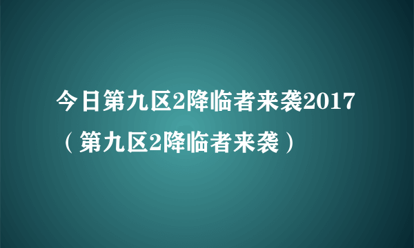 今日第九区2降临者来袭2017（第九区2降临者来袭）