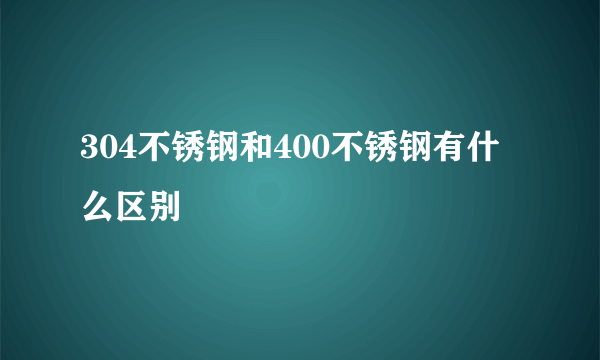 304不锈钢和400不锈钢有什么区别