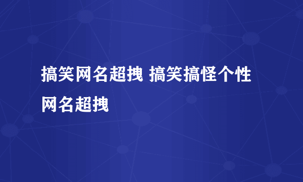 搞笑网名超拽 搞笑搞怪个性网名超拽