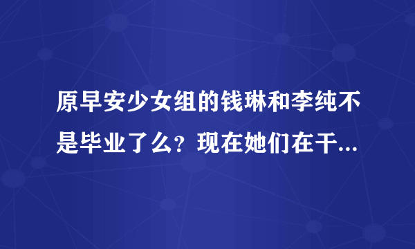 原早安少女组的钱琳和李纯不是毕业了么？现在她们在干吗？？？？