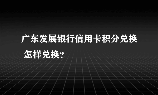 广东发展银行信用卡积分兑换 怎样兑换？