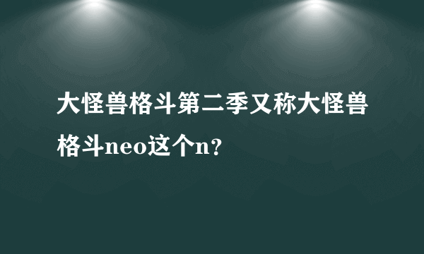 大怪兽格斗第二季又称大怪兽格斗neo这个n？