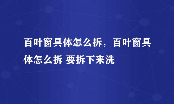 百叶窗具体怎么拆，百叶窗具体怎么拆 要拆下来洗