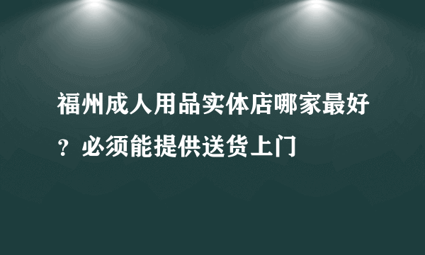 福州成人用品实体店哪家最好？必须能提供送货上门