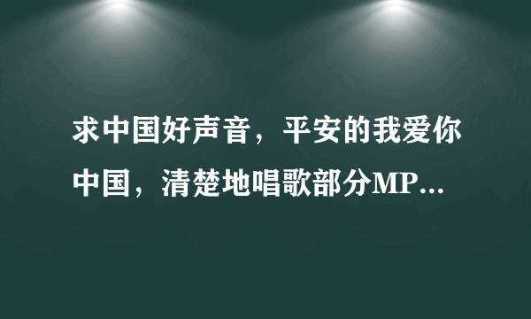 求中国好声音，平安的我爱你中国，清楚地唱歌部分MP3，非常感谢