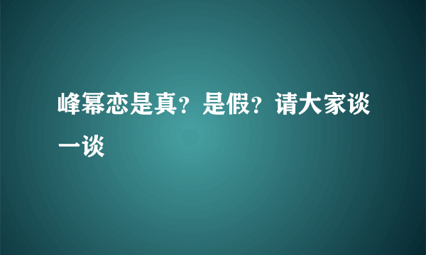 峰幂恋是真？是假？请大家谈一谈