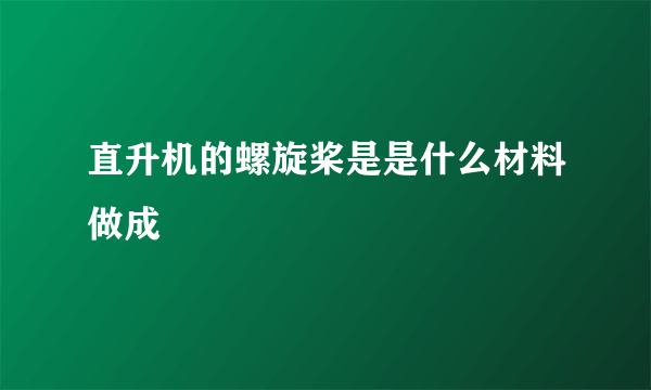 直升机的螺旋桨是是什么材料做成