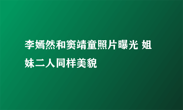 李嫣然和窦靖童照片曝光 姐妹二人同样美貌