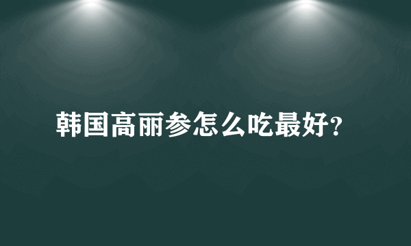 韩国高丽参怎么吃最好？