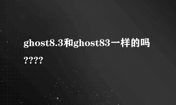 ghost8.3和ghost83一样的吗????