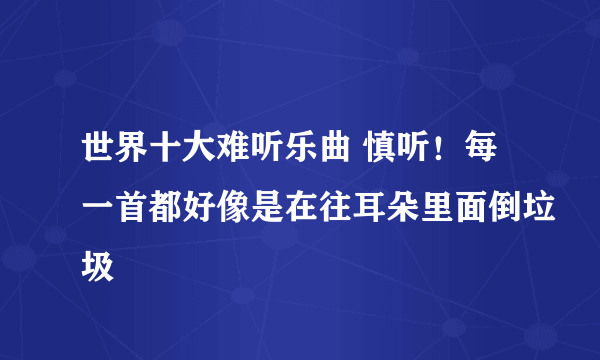 世界十大难听乐曲 慎听！每一首都好像是在往耳朵里面倒垃圾