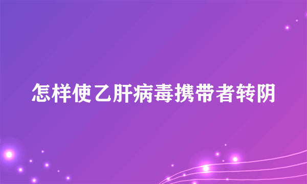 怎样使乙肝病毒携带者转阴