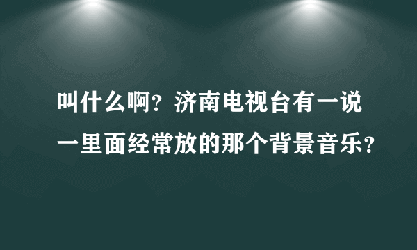 叫什么啊？济南电视台有一说一里面经常放的那个背景音乐？