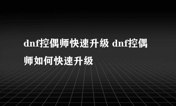 dnf控偶师快速升级 dnf控偶师如何快速升级