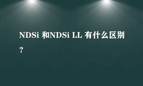 NDSi 和NDSi LL 有什么区别？