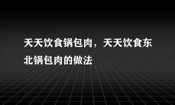 天天饮食锅包肉，天天饮食东北锅包肉的做法