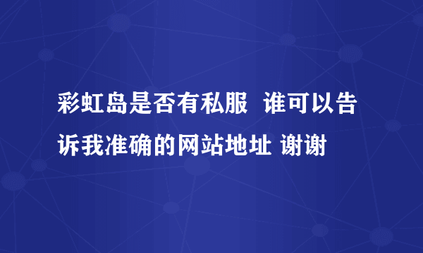 彩虹岛是否有私服  谁可以告诉我准确的网站地址 谢谢