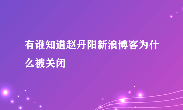 有谁知道赵丹阳新浪博客为什么被关闭