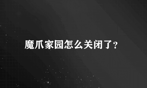 魔爪家园怎么关闭了？