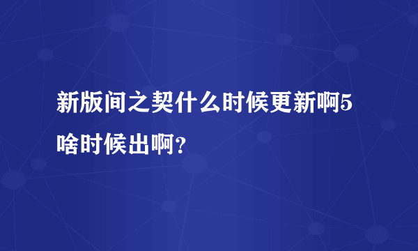 新版间之契什么时候更新啊5啥时候出啊？