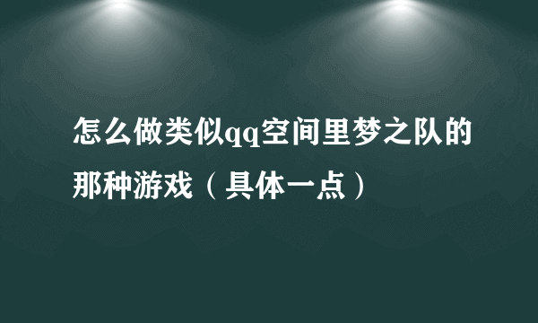 怎么做类似qq空间里梦之队的那种游戏（具体一点）