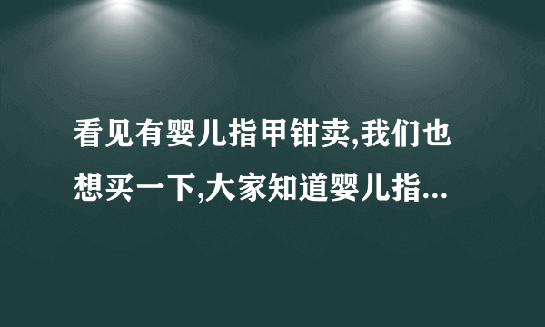 看见有婴儿指甲钳卖,我们也想买一下,大家知道婴儿指甲钳好用...