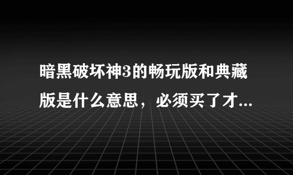 暗黑破坏神3的畅玩版和典藏版是什么意思，必须买了才能玩吗？不买可以玩到什么内容？