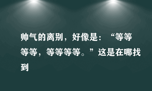 帅气的离别，好像是：“等等等等，等等等等。”这是在哪找到