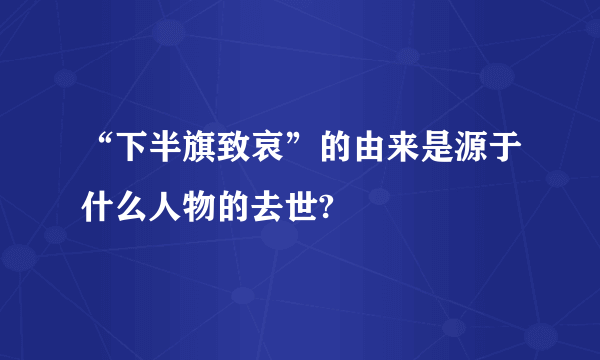 “下半旗致哀”的由来是源于什么人物的去世?