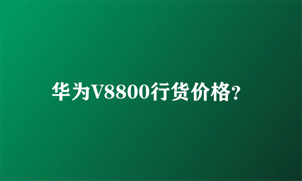 华为V8800行货价格？