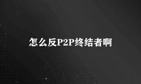 怎么反P2P终结者啊