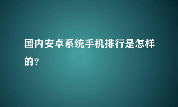 国内安卓系统手机排行是怎样的？