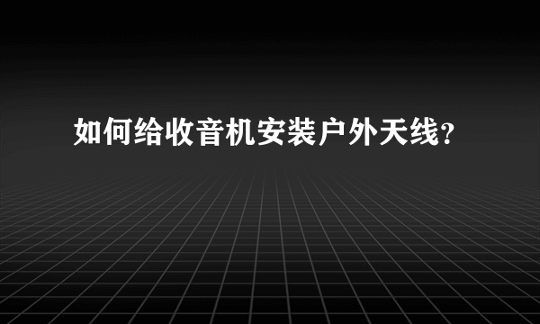 如何给收音机安装户外天线？