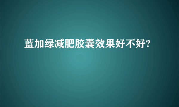 蓝加绿减肥胶囊效果好不好?