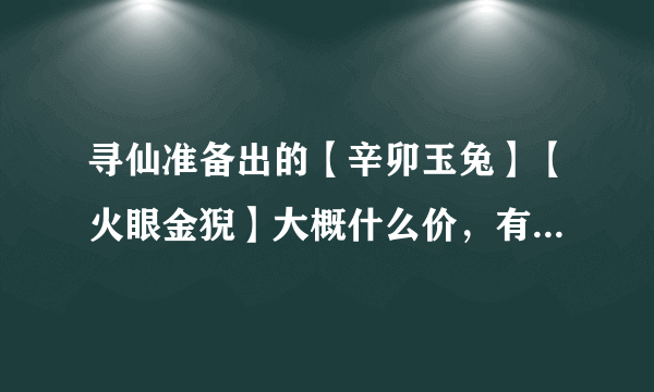 寻仙准备出的【辛卯玉兔】【火眼金猊】大概什么价，有什么技能！！！