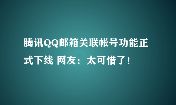 腾讯QQ邮箱关联帐号功能正式下线 网友：太可惜了！