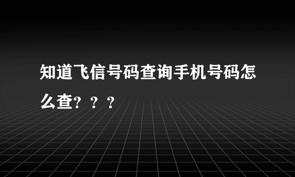 知道飞信号码查询手机号码怎么查？？？