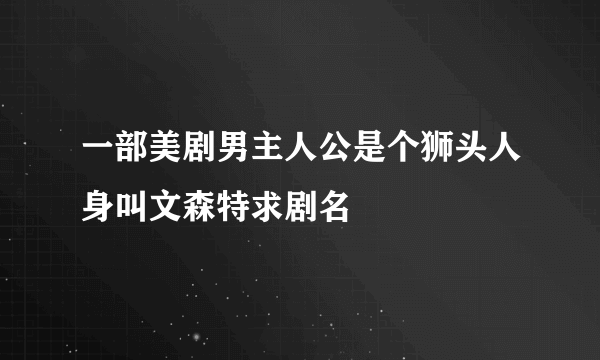 一部美剧男主人公是个狮头人身叫文森特求剧名