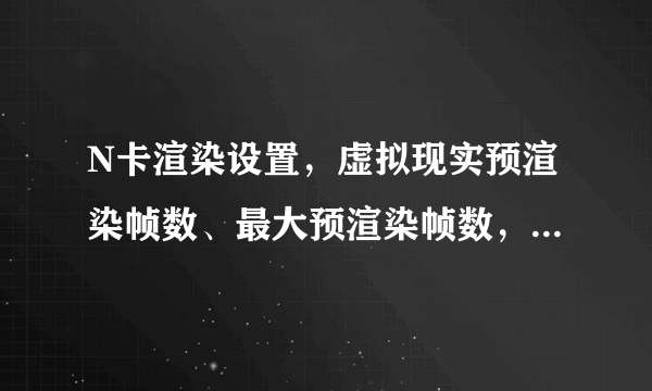 N卡渲染设置，虚拟现实预渲染帧数、最大预渲染帧数，有什么异同？