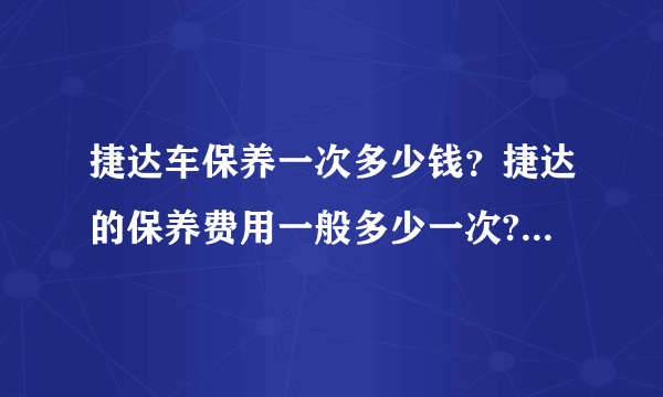 捷达车保养一次多少钱？捷达的保养费用一般多少一次?多久保养一次?