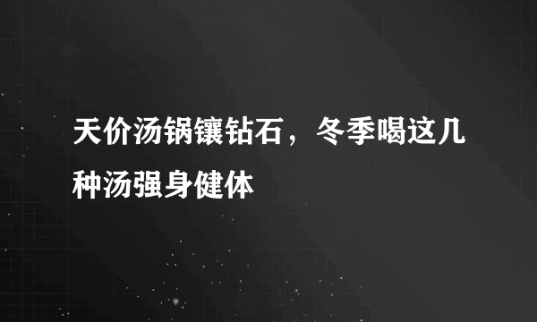 天价汤锅镶钻石，冬季喝这几种汤强身健体